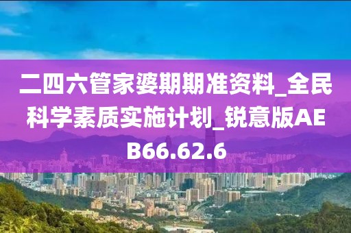 二四六管家婆期期准资料_全民科学素质实施计划_锐意版AEB66.62.6