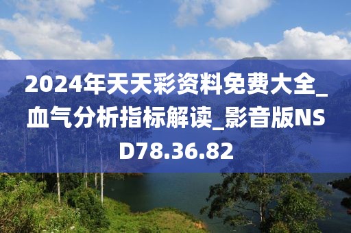 2024年天天彩资料免费大全_血气分析指标解读_影音版NSD78.36.82