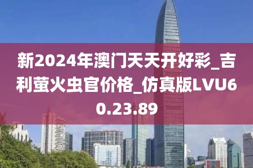 新2024年澳门天天开好彩_吉利萤火虫官价格_仿真版LVU60.23.89