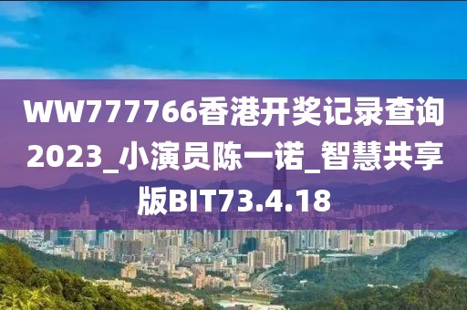 WW777766香港开奖记录查询2023_小演员陈一诺_智慧共享版BIT73.4.18