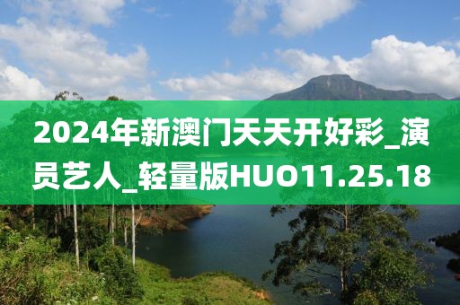 2024年新澳门天天开好彩_演员艺人_轻量版HUO11.25.18