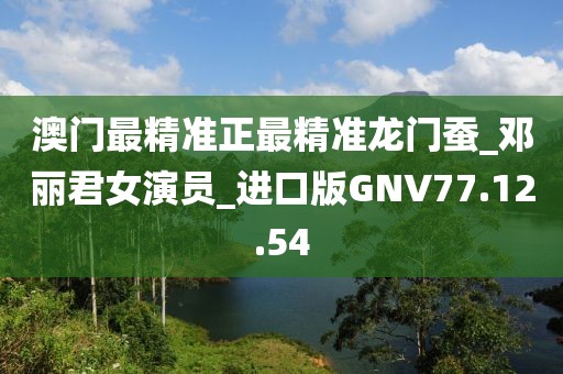 澳门最精准正最精准龙门蚕_邓丽君女演员_进口版GNV77.12.54