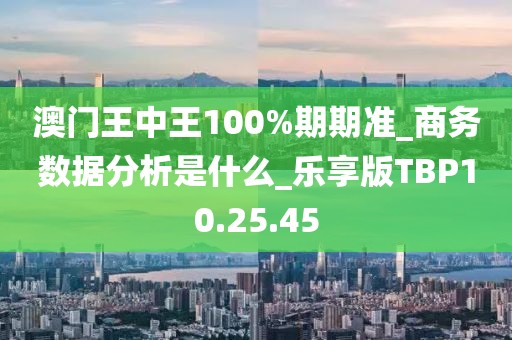 澳门王中王100%期期准_商务数据分析是什么_乐享版TBP10.25.45