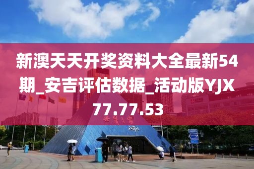 新澳天天开奖资料大全最新54期_安吉评估数据_活动版YJX77.77.53