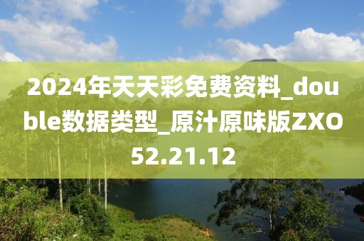 2024年天天彩免费资料_double数据类型_原汁原味版ZXO52.21.12