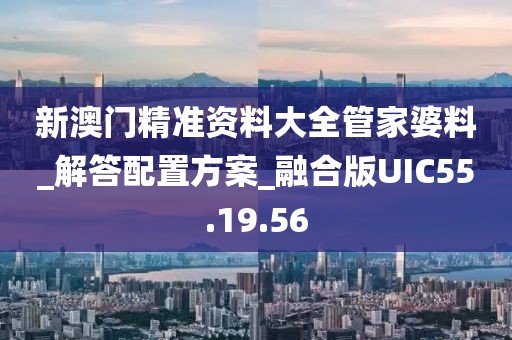 新澳门精准资料大全管家婆料_解答配置方案_融合版UIC55.19.56