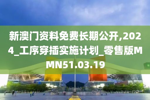 新澳门资料免费长期公开,2024_工序穿插实施计划_零售版MMN51.03.19