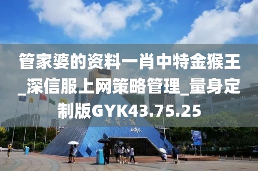 管家婆的资料一肖中特金猴王_深信服上网策略管理_量身定制版GYK43.75.25