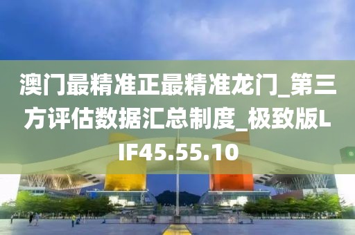 澳门最精准正最精准龙门_第三方评估数据汇总制度_极致版LIF45.55.10