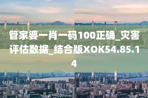 管家婆一肖一码100正确_灾害评估数据_结合版XOK54.85.14