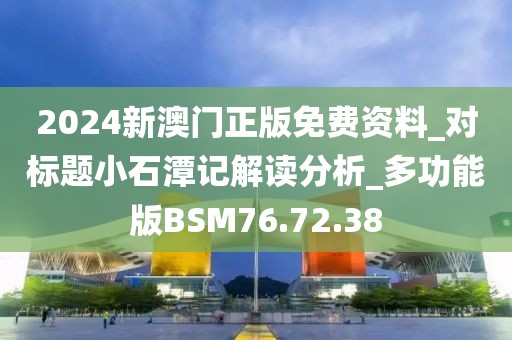 2024新澳门正版免费资料_对标题小石潭记解读分析_多功能版BSM76.72.38