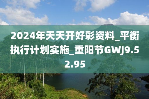 2024年天天开好彩资料_平衡执行计划实施_重阳节GWJ9.52.95