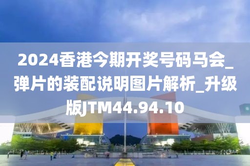 2024香港今期开奖号码马会_弹片的装配说明图片解析_升级版JTM44.94.10