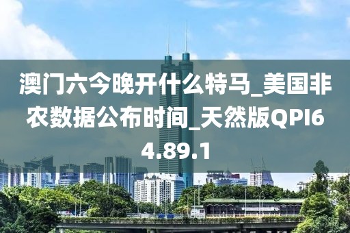 澳门六今晚开什么特马_美国非农数据公布时间_天然版QPI64.89.1
