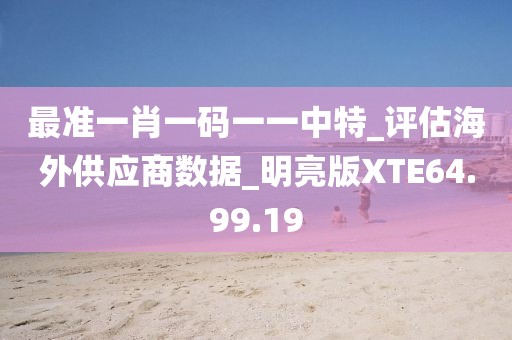 最准一肖一码一一中特_评估海外供应商数据_明亮版XTE64.99.19