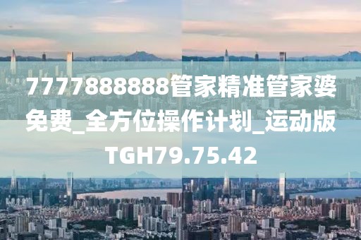 7777888888管家精准管家婆免费_全方位操作计划_运动版TGH79.75.42