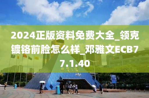 2024正版资料免费大全_领克镀铬前脸怎么样_邓雅文ECB77.1.40