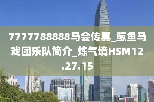 7777788888马会传真_鲸鱼马戏团乐队简介_炼气境HSM12.27.15