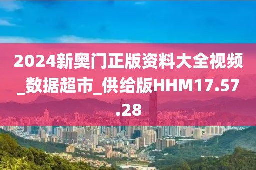 2024新奥门正版资料大全视频_数据超市_供给版HHM17.57.28