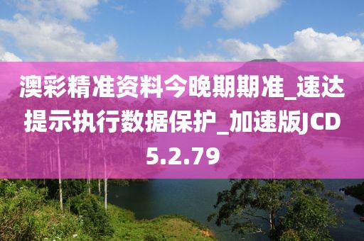 澳彩精准资料今晚期期准_速达提示执行数据保护_加速版JCD5.2.79