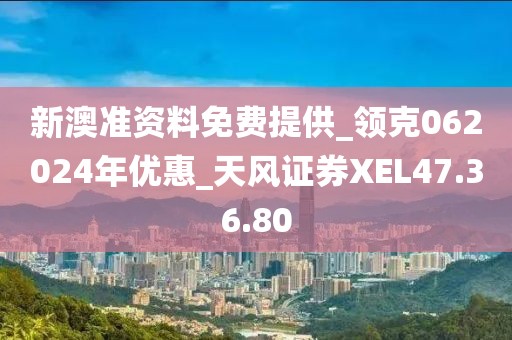 新澳准资料免费提供_领克062024年优惠_天风证券XEL47.36.80