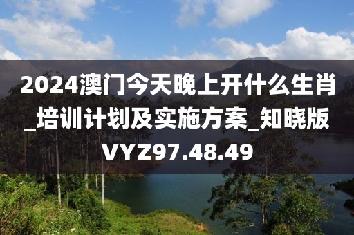 2024澳门今天晚上开什么生肖_培训计划及实施方案_知晓版VYZ97.48.49