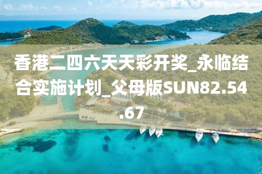 香港二四六天天彩开奖_永临结合实施计划_父母版SUN82.54.67