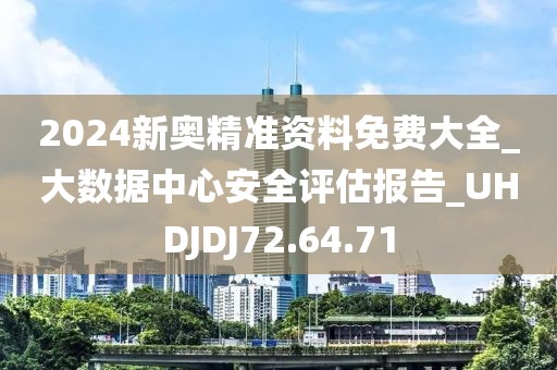 2024新奥精准资料免费大全_大数据中心安全评估报告_UHDJDJ72.64.71