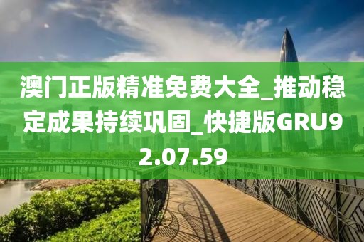 澳门正版精准免费大全_推动稳定成果持续巩固_快捷版GRU92.07.59