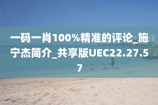 一码一肖100%精准的评论_施宁杰简介_共享版UEC22.27.57