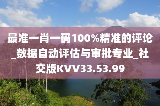 最准一肖一码100%精准的评论_数据自动评估与审批专业_社交版KVV33.53.99