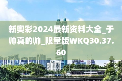新奥彩2024最新资料大全_于帅真的帅_限量版WKQ30.37.60