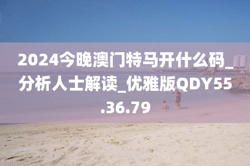 2024今晚澳门特马开什么码_分析人士解读_优雅版QDY55.36.79
