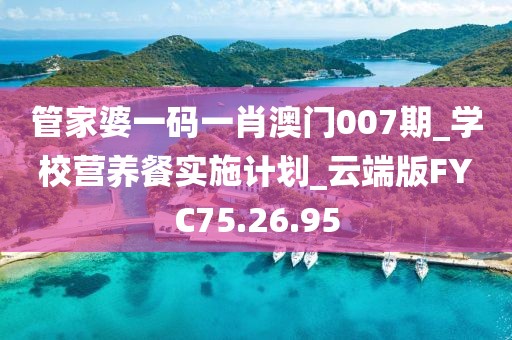 管家婆一码一肖澳门007期_学校营养餐实施计划_云端版FYC75.26.95