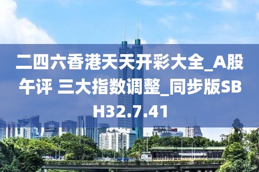 二四六香港天天开彩大全_A股午评 三大指数调整_同步版SBH32.7.41