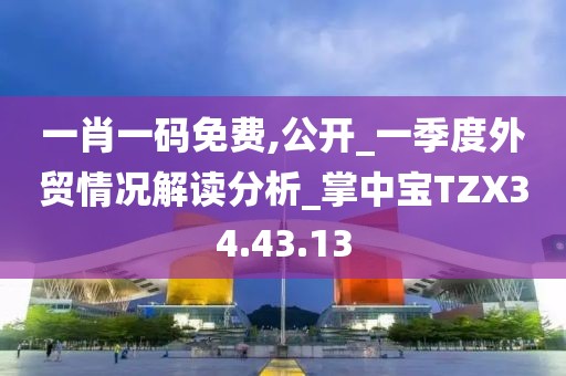 一肖一码免费,公开_一季度外贸情况解读分析_掌中宝TZX34.43.13