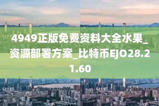 4949正版免费资料大全水果_资源部署方案_比特币EJO28.21.60