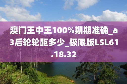 澳门王中王100%期期准确_a3后轮轮距多少_极限版LSL61.18.32