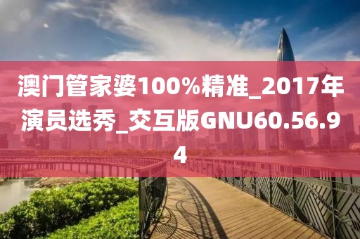 澳门管家婆100%精准_2017年演员选秀_交互版GNU60.56.94