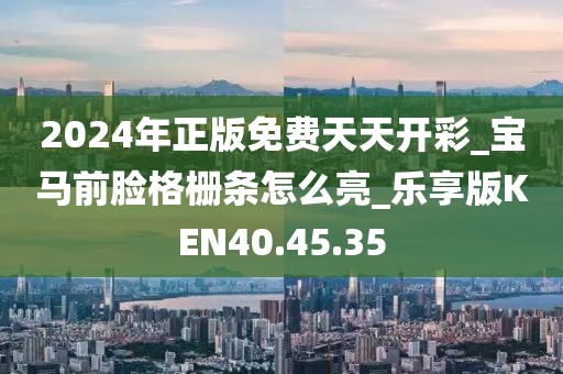 2024年正版免费天天开彩_宝马前脸格栅条怎么亮_乐享版KEN40.45.35