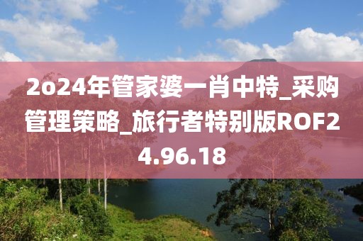 2o24年管家婆一肖中特_采购管理策略_旅行者特别版ROF24.96.18