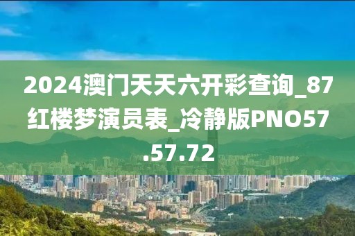 2024澳门天天六开彩查询_87红楼梦演员表_冷静版PNO57.57.72