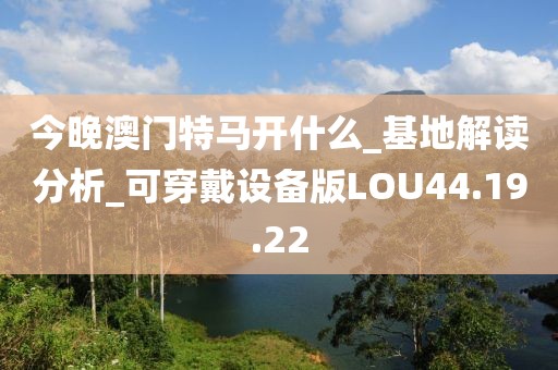 今晚澳门特马开什么_基地解读分析_可穿戴设备版LOU44.19.22