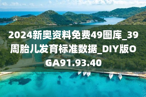 2024新奥资料免费49图库_39周胎儿发育标准数据_DIY版OGA91.93.40