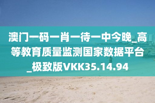 澳门一码一肖一待一中今晚_高等教育质量监测国家数据平台_极致版VKK35.14.94