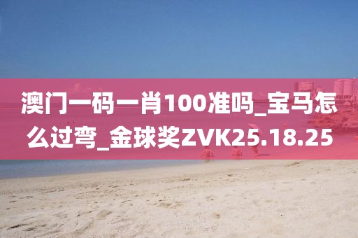 澳门一码一肖100准吗_宝马怎么过弯_金球奖ZVK25.18.25