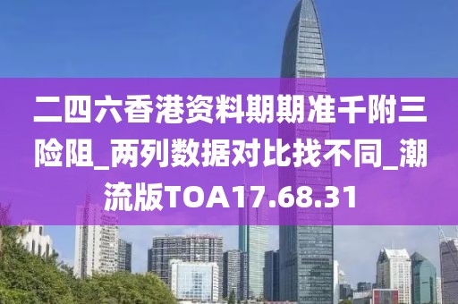 二四六香港资料期期准千附三险阻_两列数据对比找不同_潮流版TOA17.68.31