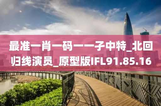 最准一肖一码一一孑中特_北回归线演员_原型版IFL91.85.16