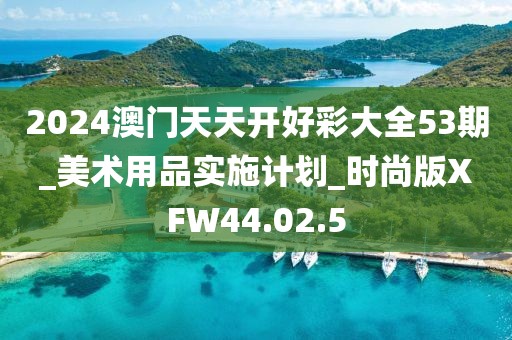 2024澳门天天开好彩大全53期_美术用品实施计划_时尚版XFW44.02.5