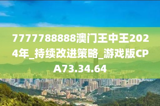 7777788888澳门王中王2024年_持续改进策略_游戏版CPA73.34.64